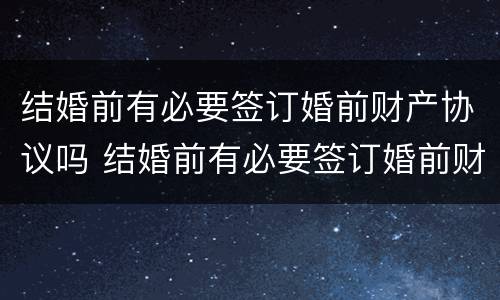 结婚前有必要签订婚前财产协议吗 结婚前有必要签订婚前财产协议吗