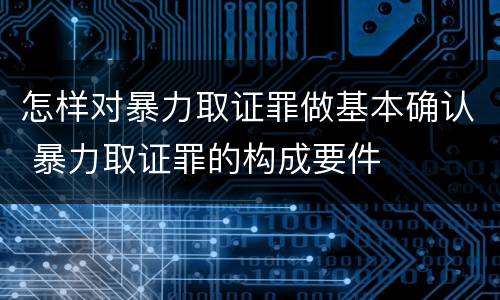 怎样对暴力取证罪做基本确认 暴力取证罪的构成要件