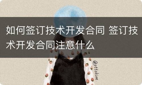 如何签订技术开发合同 签订技术开发合同注意什么