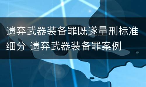 遗弃武器装备罪既遂量刑标准细分 遗弃武器装备罪案例