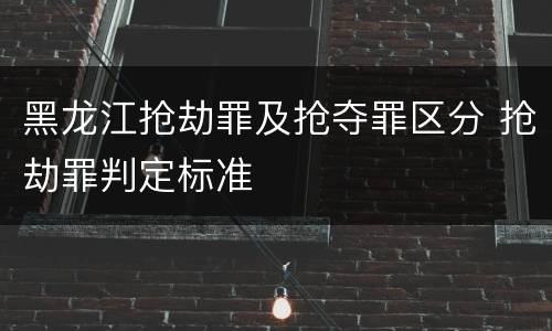 黑龙江抢劫罪及抢夺罪区分 抢劫罪判定标准