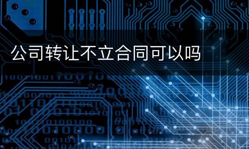 公司转让不立合同可以吗