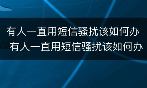 有人一直用短信骚扰该如何办 有人一直用短信骚扰该如何办呢
