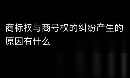 商标权与商号权的纠纷产生的原因有什么