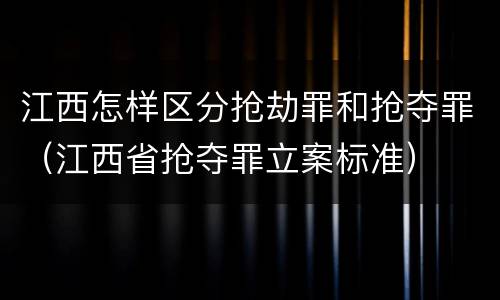 江西怎样区分抢劫罪和抢夺罪（江西省抢夺罪立案标准）