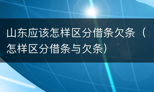 山东应该怎样区分借条欠条（怎样区分借条与欠条）