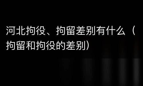 河北拘役、拘留差别有什么（拘留和拘役的差别）