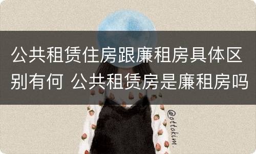 公共租赁住房跟廉租房具体区别有何 公共租赁房是廉租房吗