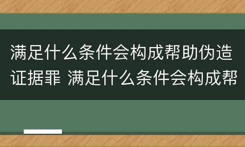 满足什么条件会构成帮助伪造证据罪 满足什么条件会构成帮助伪造证据罪行