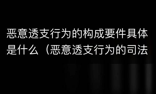 恶意透支行为的构成要件具体是什么（恶意透支行为的司法认定）
