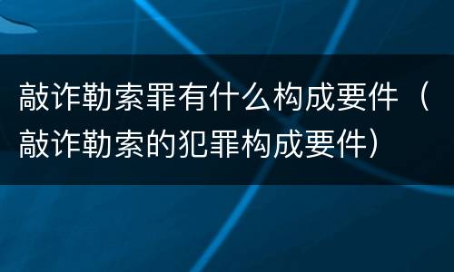 敲诈勒索罪有什么构成要件（敲诈勒索的犯罪构成要件）