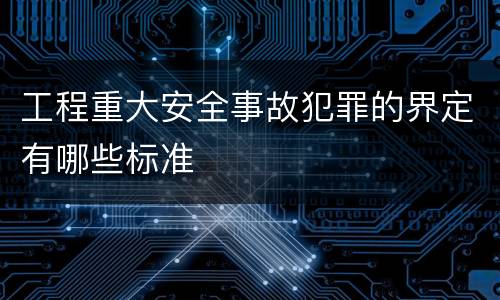 工程重大安全事故犯罪的界定有哪些标准