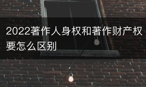 2022著作人身权和著作财产权要怎么区别