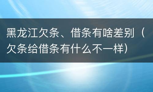 黑龙江欠条、借条有啥差别（欠条给借条有什么不一样）
