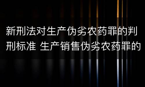 新刑法对生产伪劣农药罪的判刑标准 生产销售伪劣农药罪的量刑标准