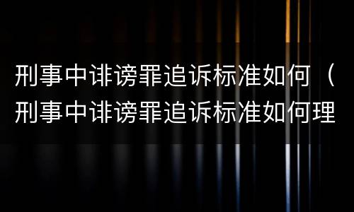刑事中诽谤罪追诉标准如何（刑事中诽谤罪追诉标准如何理解）