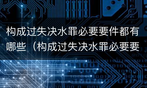构成过失决水罪必要要件都有哪些（构成过失决水罪必要要件都有哪些呢）