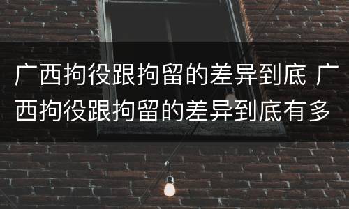 广西拘役跟拘留的差异到底 广西拘役跟拘留的差异到底有多大