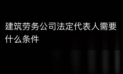 建筑劳务公司法定代表人需要什么条件