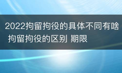 2022拘留拘役的具体不同有啥 拘留拘役的区别 期限