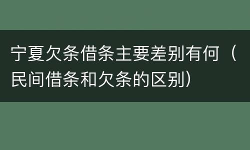 宁夏欠条借条主要差别有何（民间借条和欠条的区别）