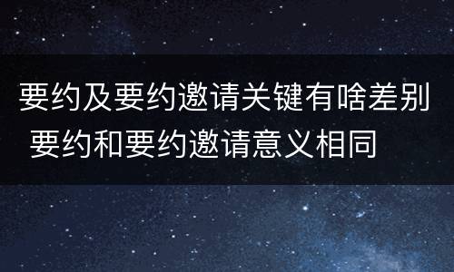 要约及要约邀请关键有啥差别 要约和要约邀请意义相同