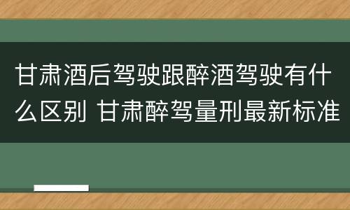 甘肃酒后驾驶跟醉酒驾驶有什么区别 甘肃醉驾量刑最新标准