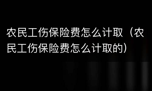 农民工伤保险费怎么计取（农民工伤保险费怎么计取的）