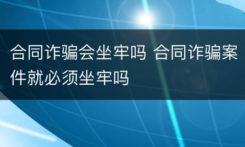 合同诈骗会坐牢吗 合同诈骗案件就必须坐牢吗