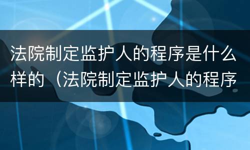 法院制定监护人的程序是什么样的（法院制定监护人的程序是什么样的呢）
