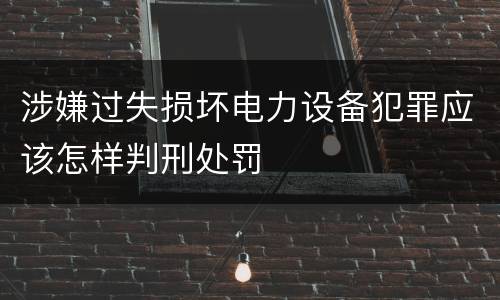 涉嫌过失损坏电力设备犯罪应该怎样判刑处罚