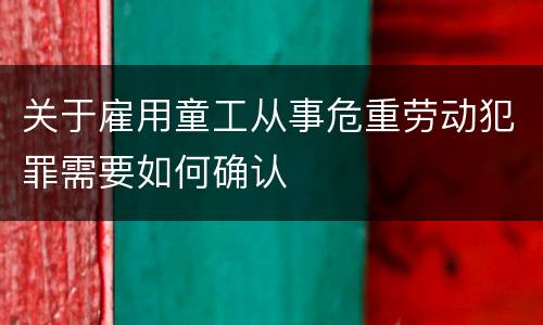 关于雇用童工从事危重劳动犯罪需要如何确认