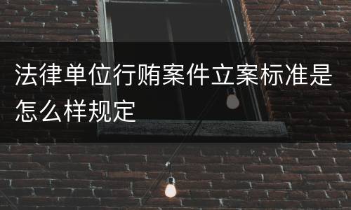 法律单位行贿案件立案标准是怎么样规定