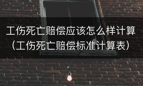 工伤死亡赔偿应该怎么样计算（工伤死亡赔偿标准计算表）