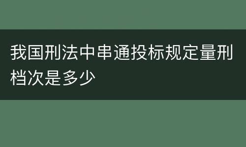 我国刑法中串通投标规定量刑档次是多少