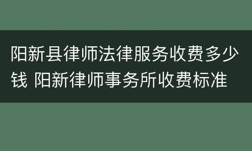阳新县律师法律服务收费多少钱 阳新律师事务所收费标准
