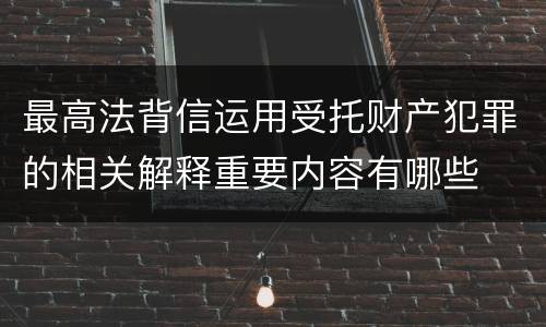 最高法背信运用受托财产犯罪的相关解释重要内容有哪些