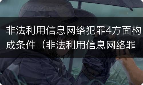 非法利用信息网络犯罪4方面构成条件（非法利用信息网络罪的犯罪构成要件）