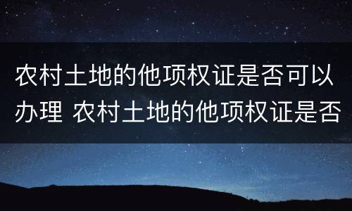 农村土地的他项权证是否可以办理 农村土地的他项权证是否可以办理抵押贷款