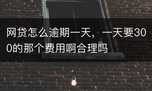 网贷怎么逾期一天，一天要300的那个费用啊合理吗