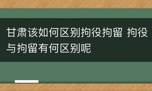 甘肃该如何区别拘役拘留 拘役与拘留有何区别呢