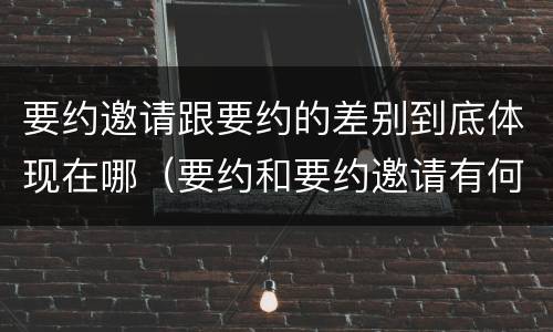 要约邀请跟要约的差别到底体现在哪（要约和要约邀请有何区别?）
