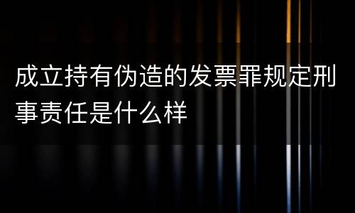 成立持有伪造的发票罪规定刑事责任是什么样