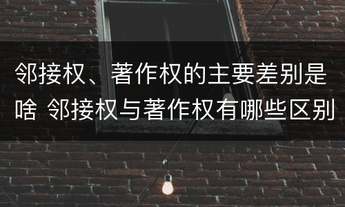 邻接权、著作权的主要差别是啥 邻接权与著作权有哪些区别?
