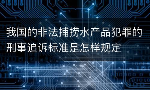 我国的非法捕捞水产品犯罪的刑事追诉标准是怎样规定