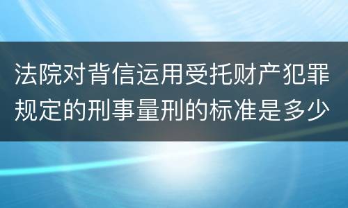 法院对背信运用受托财产犯罪规定的刑事量刑的标准是多少