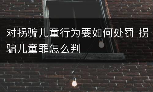 对拐骗儿童行为要如何处罚 拐骗儿童罪怎么判