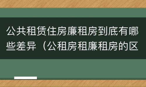 公共租赁住房廉租房到底有哪些差异（公租房租廉租房的区别）