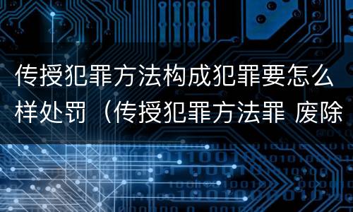 传授犯罪方法构成犯罪要怎么样处罚（传授犯罪方法罪 废除）
