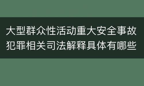 大型群众性活动重大安全事故犯罪相关司法解释具体有哪些规定